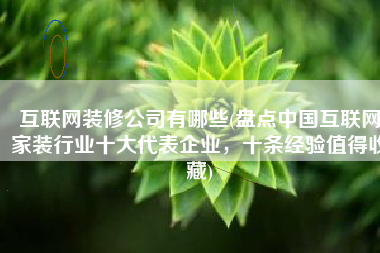 互联网装修公司有哪些(盘点中国互联网家装行业十大代表企业，十条经验值得收藏)
