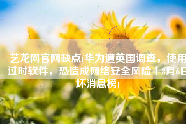 艺龙网官网缺点(华为遭英国调查，使用过时软件，恐造成网络安全风险丨8月6日坏消息榜)