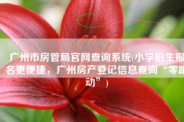 广州市房管局官网查询系统(小学招生报名更便捷，广州房产登记信息查询“零跑动”)