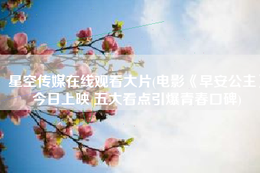 星空传媒在线观看大片(电影《早安公主》今日上映 五大看点引爆青春口碑)