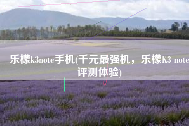 乐檬k3note手机(千元最强机，乐檬K3 note评测体验)