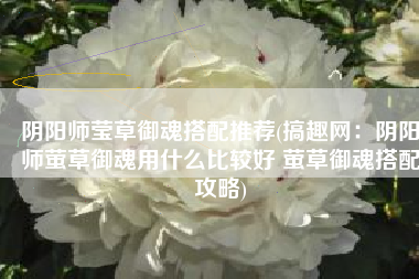 阴阳师莹草御魂搭配推荐(搞趣网：阴阳师萤草御魂用什么比较好 萤草御魂搭配攻略)
