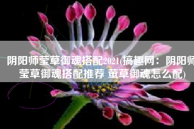 阴阳师莹草御魂搭配2021(搞趣网：阴阳师莹草御魂搭配推荐 萤草御魂怎么配)
