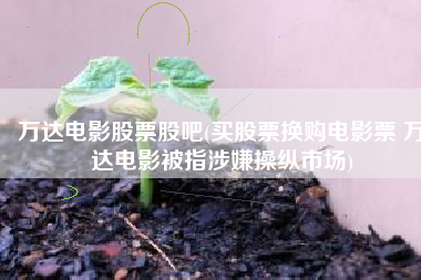 万达电影股票股吧(买股票换购电影票 万达电影被指涉嫌操纵市场)