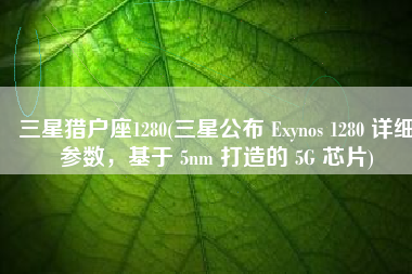 三星猎户座1280(三星公布 Exynos 1280 详细参数，基于 5nm 打造的 5G 芯片)