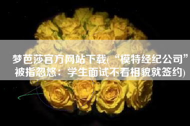 梦芭莎官方网站下载(“模特经纪公司”被指忽悠：学生面试不看相貌就签约)
