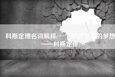 科斯定理名词解释(一个经济学家的梦想——科斯定律)