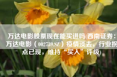 万达电影股票现在能买进吗(西南证券：万达电影（002739.SZ）疫情淡去，行业拐点已现，维持“买入”评级)