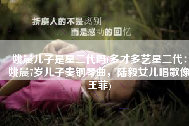 姚晨儿子是星二代吗(多才多艺星二代：姚晨7岁儿子奏钢琴曲，陆毅女儿唱歌像王菲)