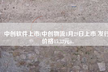 中创软件上市(中创物流4月29日上市 发行价格15.32元)