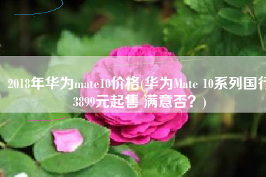 2018年华为mate10价格(华为Mate 10系列国行3899元起售 满意否？)
