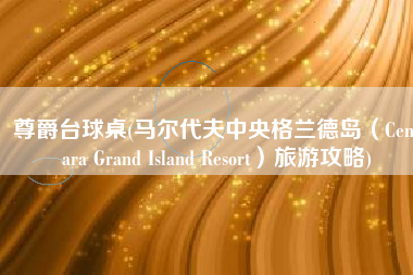尊爵台球桌(马尔代夫中央格兰德岛（Centara Grand Island Resort）旅游攻略)