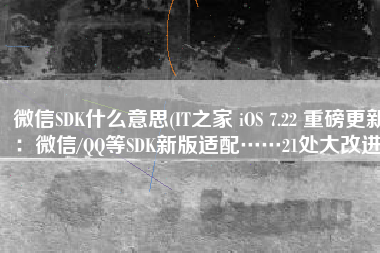 微信SDK什么意思(IT之家 iOS 7.22 重磅更新：微信/QQ等SDK新版适配……21处大改进)