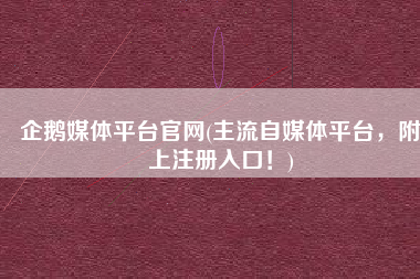 企鹅媒体平台官网(主流自媒体平台，附上注册入口！)