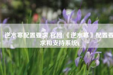 逆水寒配置要求 官网(《逆水寒》配置要求和支持系统)