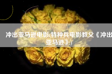 冲出亚马逊电影(特种兵电影教父《冲出亚马逊》)
