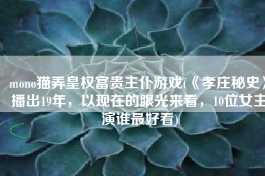 mono猫弄皇权富贵主仆游戏(《孝庄秘史》播出19年，以现在的眼光来看，10位女主演谁最好看)