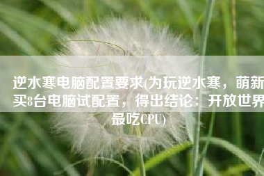 逆水寒电脑配置要求(为玩逆水寒，萌新买8台电脑试配置，得出结论：开放世界最吃CPU)