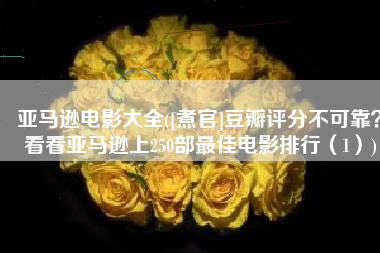 亚马逊电影大全([煮官]豆瓣评分不可靠？看看亚马逊上250部最佳电影排行（1）)