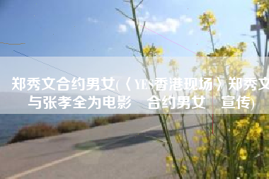 郑秀文合约男女(〈YES香港现场〉郑秀文与张孝全为电影«合约男女»宣传)