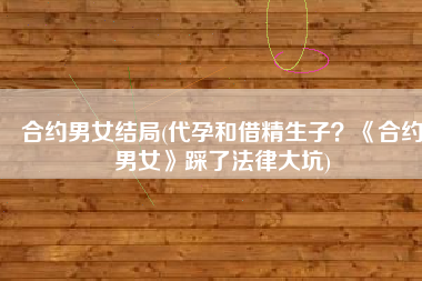 合约男女结局(代孕和借精生子？《合约男女》踩了法律大坑)