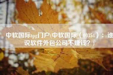 中软国际tpg门户(中软国际（00354）：谁说软件外包公司不赚钱？)