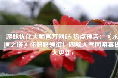 游戏优化大师官方网站(热点预告：《永恒之塔》怀旧服领衔！四款人气网游喜提大更新)