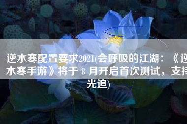 逆水寒配置要求2021(会呼吸的江湖：《逆水寒手游》将于 8 月开启首次测试，支持光追)