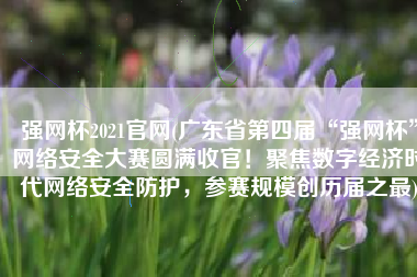 强网杯2021官网(广东省第四届“强网杯”网络安全大赛圆满收官！聚焦数字经济时代网络安全防护，参赛规模创历届之最)