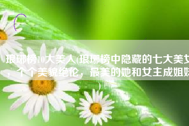 琅琊榜10大美人(琅琊榜中隐藏的七大美女，个个美貌绝伦，最美的她和女主成姐妹)