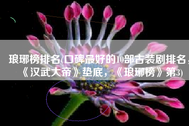 琅琊榜排名(口碑最好的10部古装剧排名，《汉武大帝》垫底，《琅琊榜》第3)