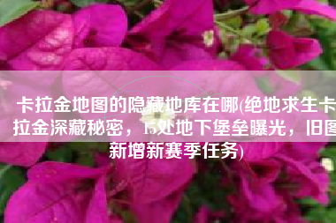 卡拉金地图的隐藏地库在哪(绝地求生卡拉金深藏秘密，15处地下堡垒曝光，旧图新增新赛季任务)