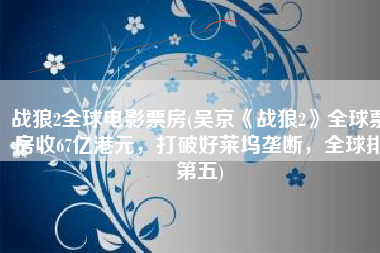 战狼2全球电影票房(吴京《战狼2》全球票房收67亿港元，打破好莱坞垄断，全球排第五)