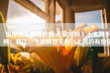 琅琊美人榜排名榜(《琅琊榜》十大高手榜：夏江、飞流榜首无名，上榜的有他们)