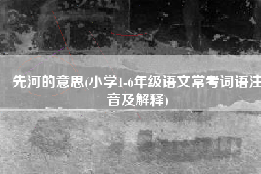 先河的意思(小学1-6年级语文常考词语注音及解释)