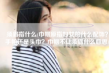 须眉指什么(巾帼原指妇女的什么配饰？手帕还是头巾？巾帼不让须眉什么意思)