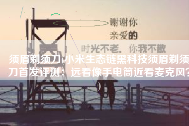 须眉剃须刀(小米生态链黑科技须眉剃须刀首发评测：远看像手电筒近看麦克风？)
