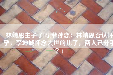 林靖恩生子了吗(爷孙恋：林靖恩否认怀孕，李坤城怀念去世的儿子，两人已分手？)