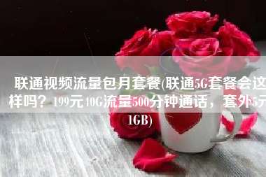联通视频流量包月套餐(联通5G套餐会这样吗？199元40G流量500分钟通话，套外5元1GB)
