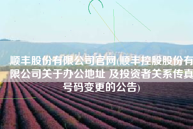 顺丰股份有限公司官网(顺丰控股股份有限公司关于办公地址 及投资者关系传真号码变更的公告)