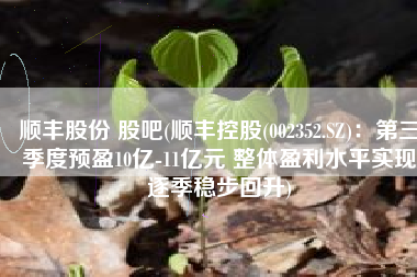 顺丰股份 股吧(顺丰控股(002352.SZ)：第三季度预盈10亿-11亿元 整体盈利水平实现逐季稳步回升)