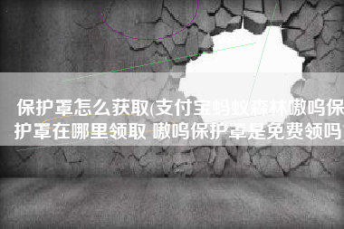 保护罩怎么获取(支付宝蚂蚁森林嗷呜保护罩在哪里领取 嗷呜保护罩是免费领吗)