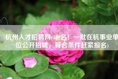 杭州人才招聘网(189名！一批在杭事业单位公开招聘，符合条件赶紧报名)