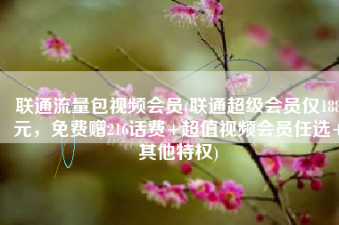 联通流量包视频会员(联通超级会员仅188元，免费赠216话费+超值视频会员任选+其他特权)