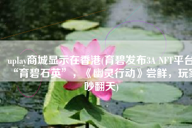 uplay商城显示在香港(育碧发布3A NFT平台“育碧石英”，《幽灵行动》尝鲜，玩家吵翻天)