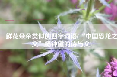 鲜花朵朵类似的四字词语(“中国恐龙之父”杨钟健的诗与文)