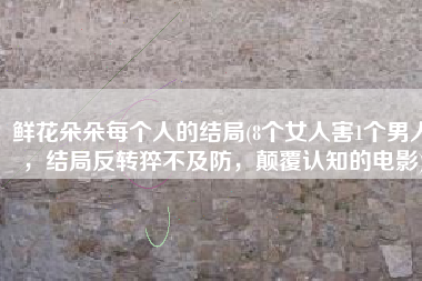 鲜花朵朵每个人的结局(8个女人害1个男人，结局反转猝不及防，颠覆认知的电影)