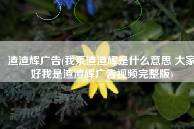 渣渣辉广告(我系渣渣辉是什么意思 大家好我是渣渣辉广告视频完整版)