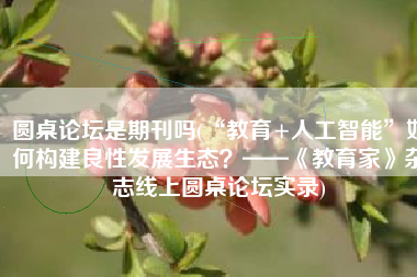 圆桌论坛是期刊吗(“教育+人工智能”如何构建良性发展生态？——《教育家》杂志线上圆桌论坛实录)