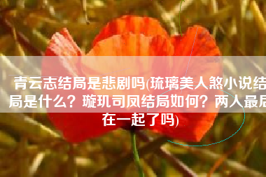 青云志结局是悲剧吗(琉璃美人煞小说结局是什么？璇玑司凤结局如何？两人最后在一起了吗)